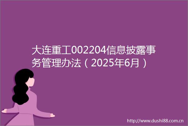 大连重工002204信息披露事务管理办法（2025年6月）