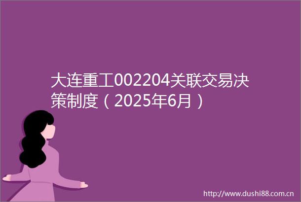 大连重工002204关联交易决策制度（2025年6月）