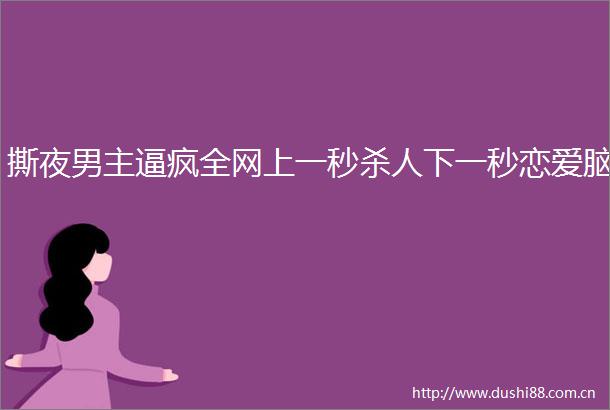 撕夜男主逼疯全网上一秒下一秒恋爱脑