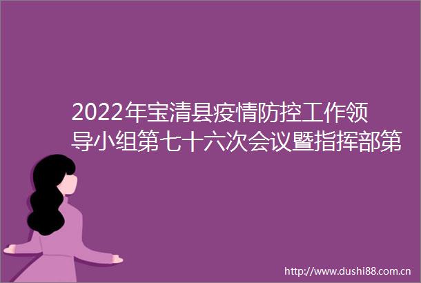 2022年宝清县疫情防控工作小组第七十六次会议暨指挥部第八十八次会议召开