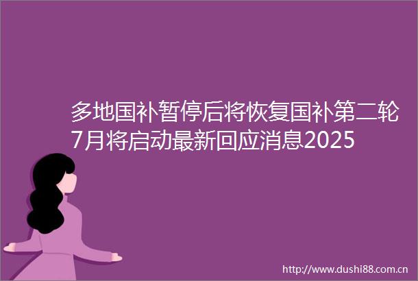 多地国补暂停后将恢复国补第二轮7月将启动最新回应消息2025年补贴政策截止全国统一12月31日结束
