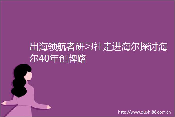 出海领航者研习社走进海尔探讨海尔40年创牌路