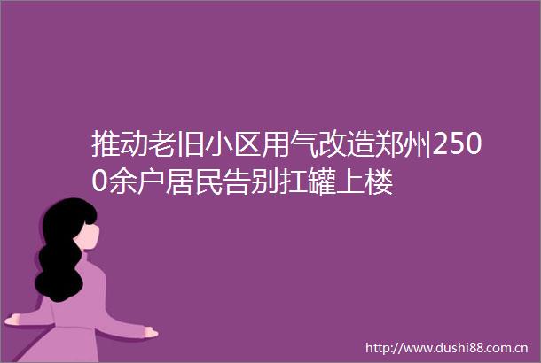 推动老旧小区用气改造郑州2500余户居民告别扛罐上楼