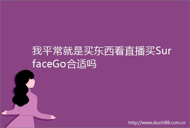 我平常就是买东西看直播买SurfaceGo合适吗