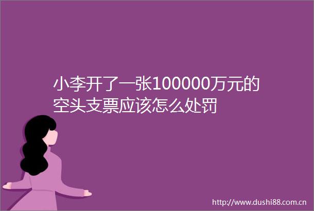 小李开了一张100000万元的空头支票应该怎么