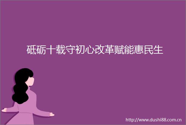 砥砺十载守初心改革赋能惠民生