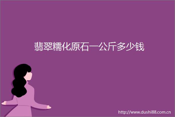 翡翠糯化原石一公斤多少钱
