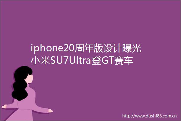 iphone20周年版设计小米SU7Ultra登GT赛车