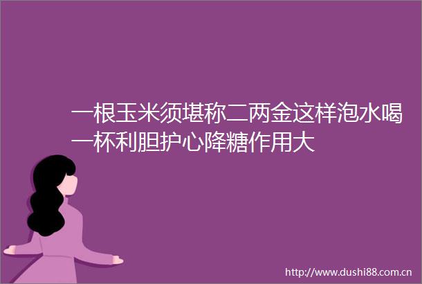 一根玉米须堪称二两金这样泡水喝一杯利胆护心降糖作用大