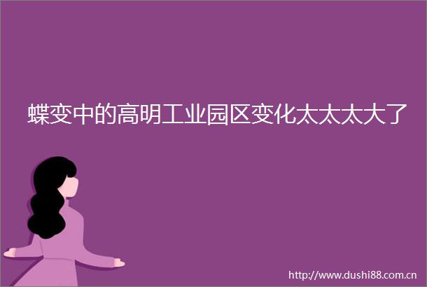 蝶变中的高明工业园区变化太太太大了