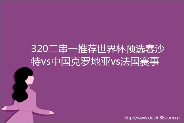 320二串一推荐世界杯预选赛沙特vs克罗地亚vs法国赛事解析预测