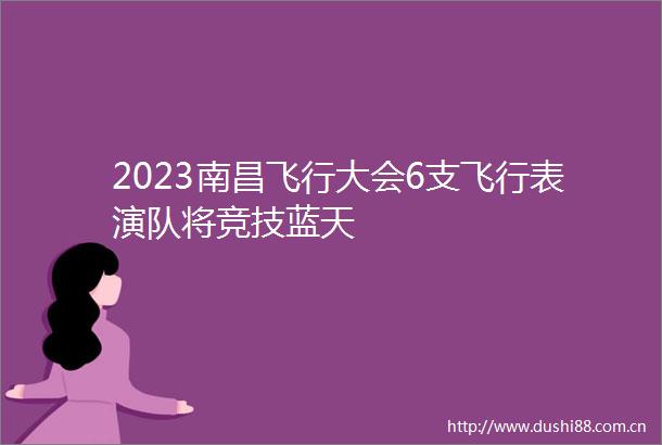2023南昌飞行大会6支飞行表演队将竞技蓝天