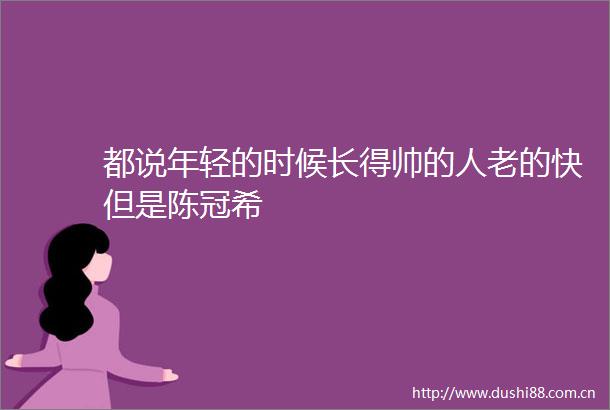都说年轻的时候长得帅的人老的快但是陈冠希