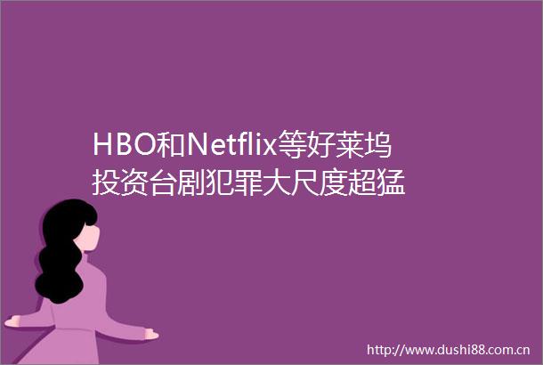 HBO和Netflix等好莱坞投资台剧大尺度超猛
