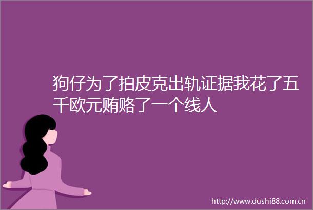 狗仔为了拍皮克出轨我花了五千欧元贿赂了一个线人