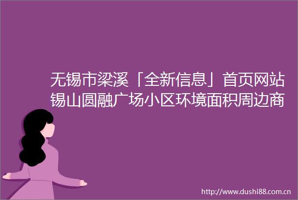 无锡市梁溪「全新信息」首页网站锡山圆融广场小区环境面积周边商业户型