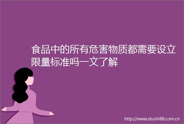 食品中的所有危害物质都需要设立限量标准吗一文了解