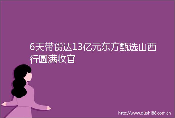 6天带货达13亿元东方甄选山西行圆满收官