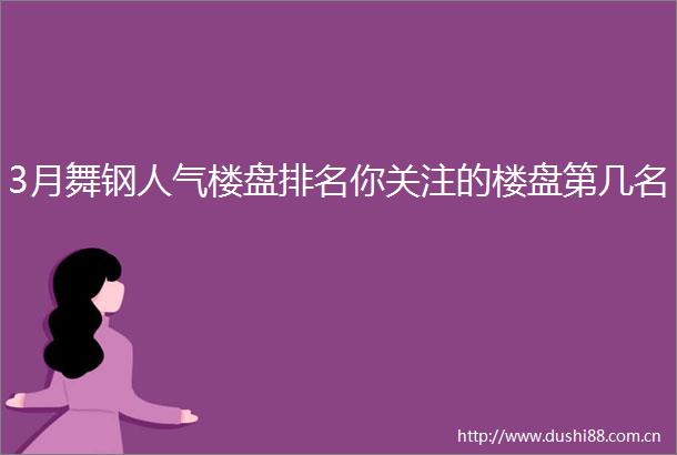 3月舞钢人气楼盘排名你关注的楼盘第几名