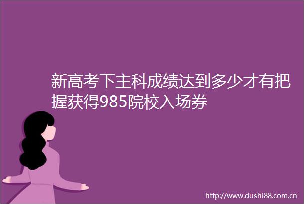 新高考下主科成绩达到多少才有把握获得985院校入场券