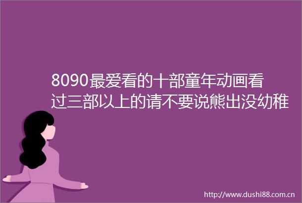8090最爱看的十部童年动画看过三部以上的请不要说熊出没幼稚