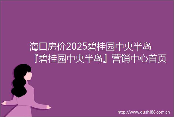 海口房价2025碧桂园中央半岛『碧桂园中央半岛』营销中心首页网站碧桂园中央半岛售楼处欢迎您