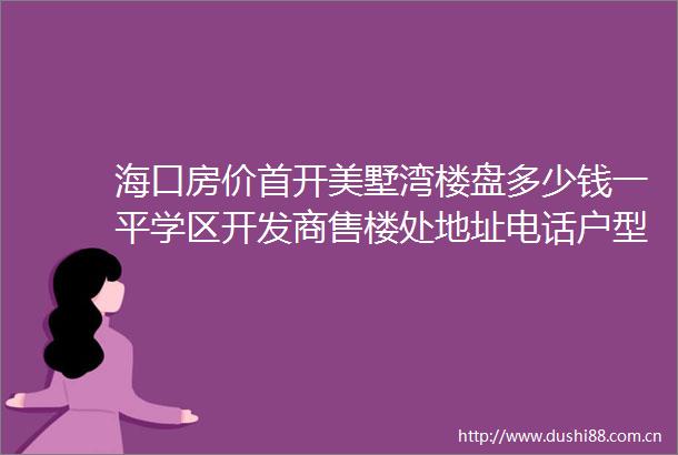 海口房价首开美墅湾楼盘多少钱一平学区开发商售楼处地址电话户型详情海南房价