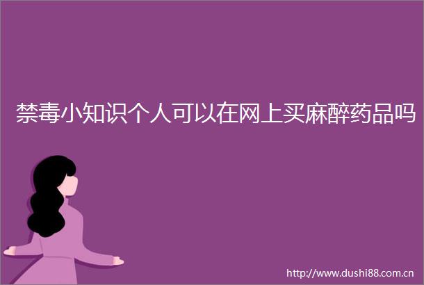 禁毒小知识个人可以在网上买麻醉药品吗