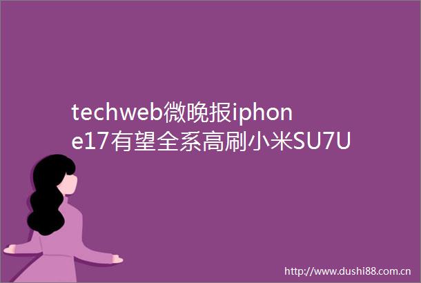 techweb微晚报iphone17有望全系高刷小米SU7Ultra量产版刷新纽北纪录
