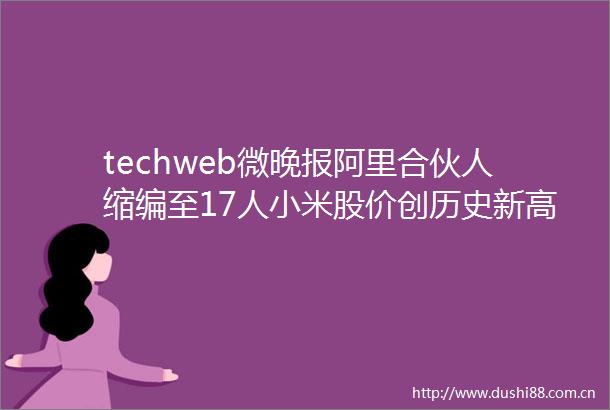 techweb微晚报阿里合伙人缩编至17人小米股价创历史新高