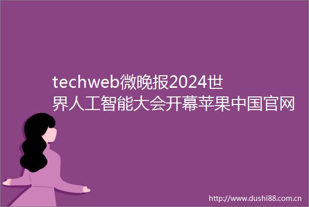 techweb微晚报2024世界人工智能大会开幕苹果官网上线ios18介绍页面