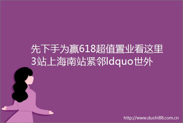 先下手为赢618超值置业看这里3站上海南站紧邻ldquo世外系rdquo学校金地新乐里总价约300万起