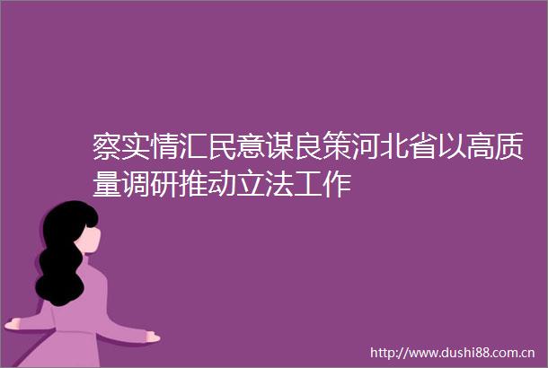 察实情汇民意谋良策河北省以高质量调研推动立法工作