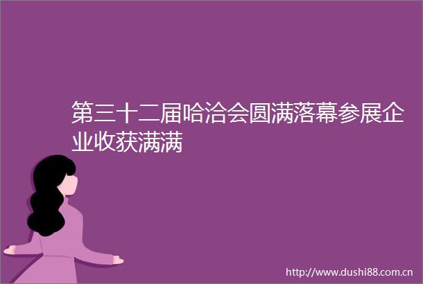 第三十二届哈洽会圆满落幕参展企业收获满满
