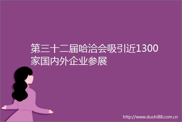 第三十二届哈洽会吸引近1300家国内外企业参展