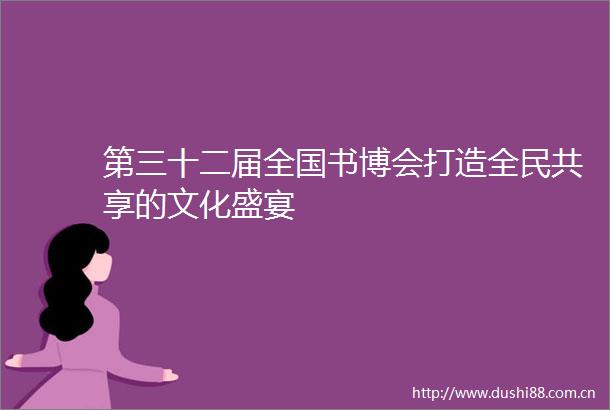 第三十二届全国书博会打造全民共享的文化盛宴