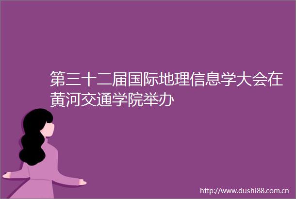 第三十二届国际地理信息学大会在黄河交通学院举办