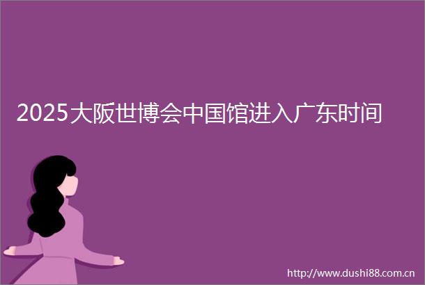 2025大阪世博会馆进入广东时间