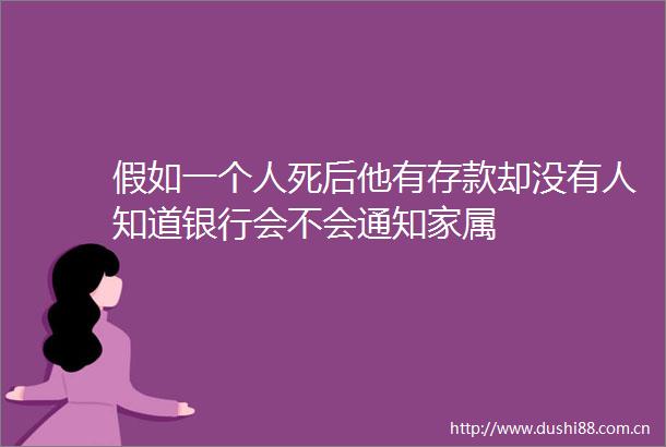 假如一个人死后他有存款却没有人知道银行会不会通知家属