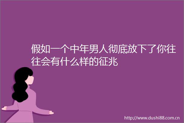 假如一个中年男人彻底放下了你往往会有什么样的征兆