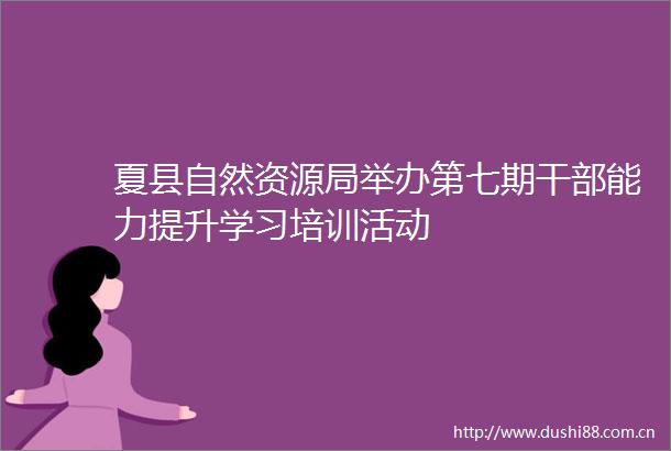 夏县自然资源局举办第七期能力提升学习培训活动