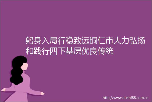 躬身入局行稳致远铜仁市大力弘扬和践行四下基层优良传统