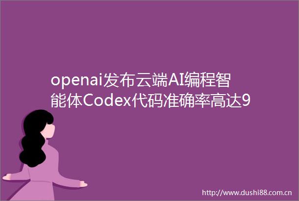 openai发布云端AI编程智能体Codex代码准确率高达90