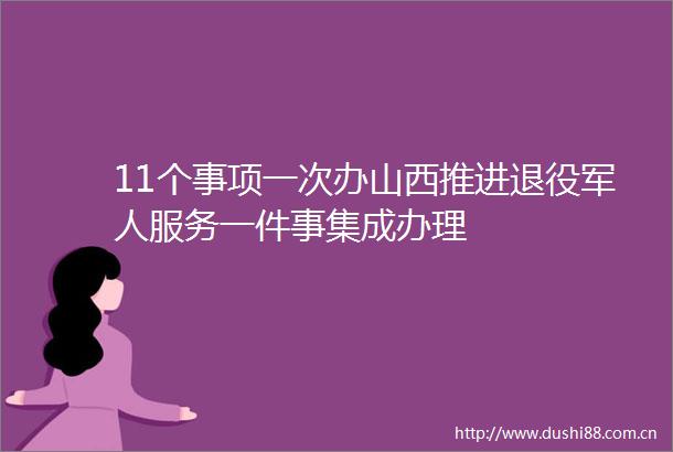 11个事项一次办山西推进退役军人服务一件事集成办理