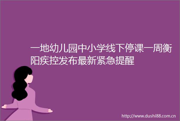 一地幼儿园中小学线下停课一周衡阳疾控发布最新紧急提醒