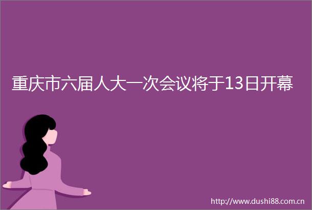 重庆市六届人大一次会议将于13日开幕