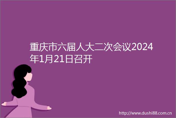 重庆市六届人大二次会议2024年1月21日召开
