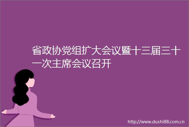 省政协党组扩大会议暨十三届三十一次会议召开