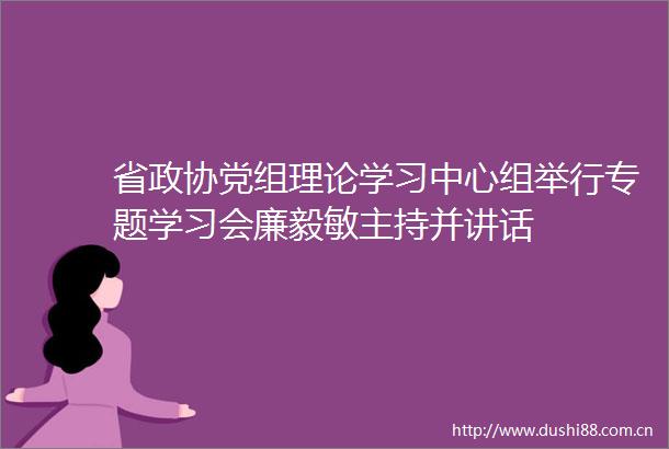 省政协党组理论学习中心组举行专题学习会廉毅敏主持并讲话