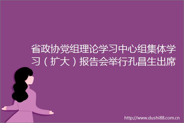 省政协党组理论学习中心组集体学习（扩大）报告会举行孔昌生出席